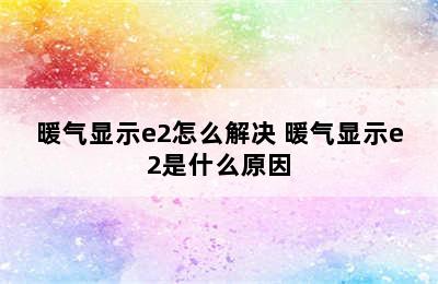 暖气显示e2怎么解决 暖气显示e2是什么原因